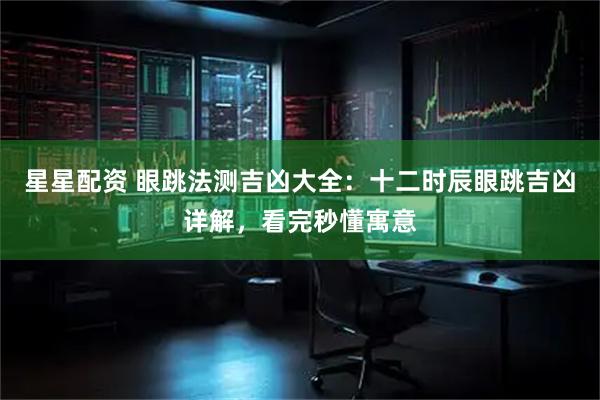 星星配资 眼跳法测吉凶大全：十二时辰眼跳吉凶详解，看完秒懂寓意