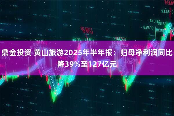 鼎金投资 黄山旅游2025年半年报：归母净利润同比降39%至127亿元