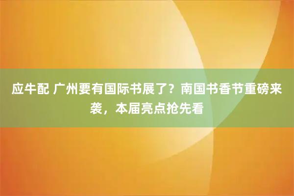 应牛配 广州要有国际书展了？南国书香节重磅来袭，本届亮点抢先看