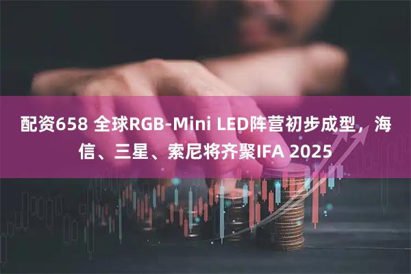 配资658 全球RGB-Mini LED阵营初步成型，海信、三星、索尼将齐聚IFA 2025