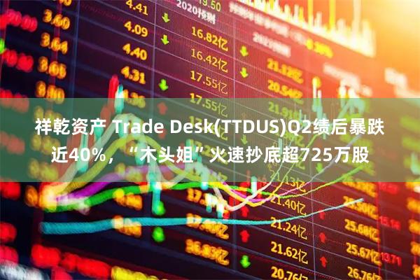祥乾资产 Trade Desk(TTDUS)Q2绩后暴跌近40%,“木头姐”火速抄底超725万股