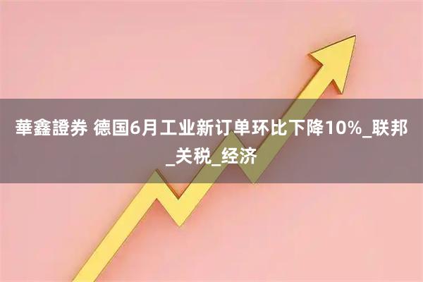 華鑫證券 德国6月工业新订单环比下降10%_联邦_关税_经济