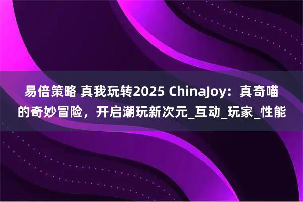 易倍策略 真我玩转2025 ChinaJoy:真奇喵的奇妙冒险,开启潮玩新次元_互动_玩家_性能