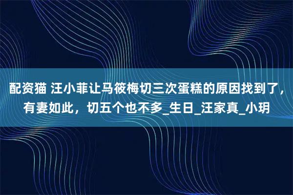 配资猫 汪小菲让马筱梅切三次蛋糕的原因找到了，有妻如此，切五个也不多_生日_汪家真_小玥