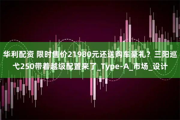 华利配资 限时售价21980元还送购车豪礼？三阳巡弋250带着越级配置来了_Type-A_市场_设计