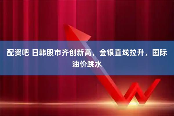 配资吧 日韩股市齐创新高，金银直线拉升，国际油价跳水