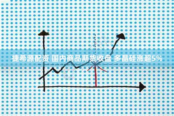 捷希源配资 国内商品期货收盘 多晶硅涨超5%