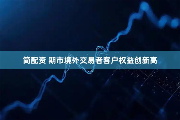 简配资 期市境外交易者客户权益创新高