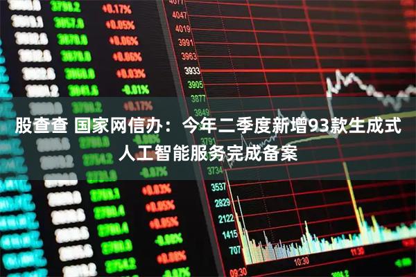 股查查 国家网信办：今年二季度新增93款生成式人工智能服务完成备案