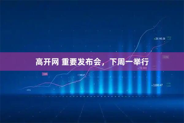 高开网 重要发布会，下周一举行