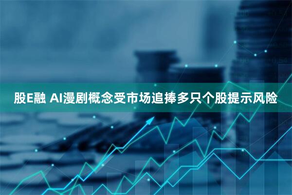 股E融 AI漫剧概念受市场追捧多只个股提示风险