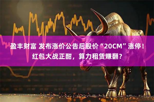 盈丰财富 发布涨价公告后股价“20CM”涨停！红包大战正酣，算力租赁赚翻？