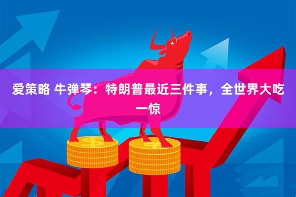 爱策略 牛弹琴：特朗普最近三件事，全世界大吃一惊