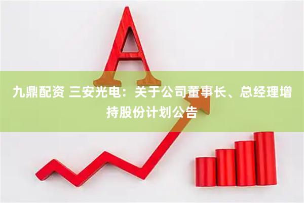 九鼎配资 三安光电：关于公司董事长、总经理增持股份计划公告