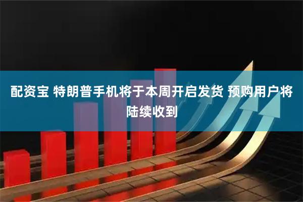 配资宝 特朗普手机将于本周开启发货 预购用户将陆续收到