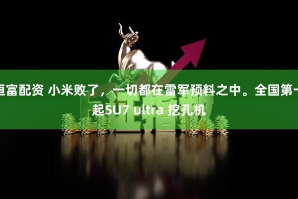 恒富配资 小米败了，一切都在雷军预料之中。全国第一起SU7 ultra 挖孔机