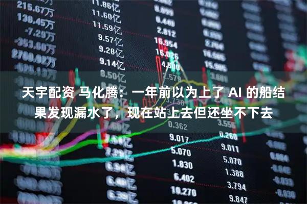 天宇配资 马化腾：一年前以为上了 AI 的船结果发现漏水了，现在站上去但还坐不下去