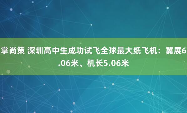掌尚策 深圳高中生成功试飞全球最大纸飞机：翼展6.06米、机长5.06米