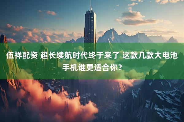 伍祥配资 超长续航时代终于来了 这款几款大电池手机谁更适合你？