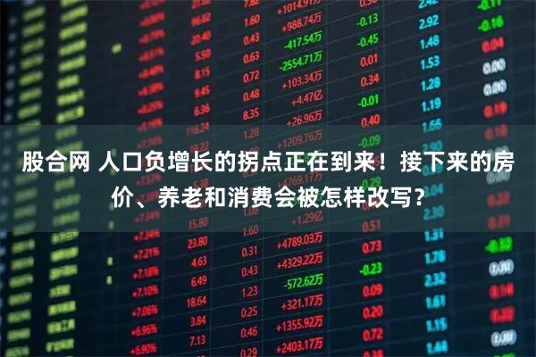 股合网 人口负增长的拐点正在到来！接下来的房价、养老和消费会被怎样改写？