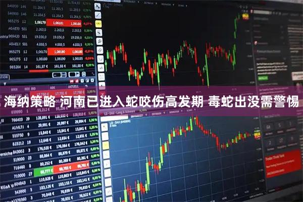 海纳策略 河南已进入蛇咬伤高发期 毒蛇出没需警惕
