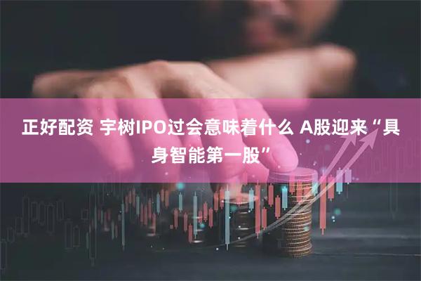 正好配资 宇树IPO过会意味着什么 A股迎来“具身智能第一股”