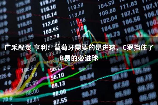 广禾配资 亨利：葡萄牙需要的是进球，C罗挡住了B费的必进球