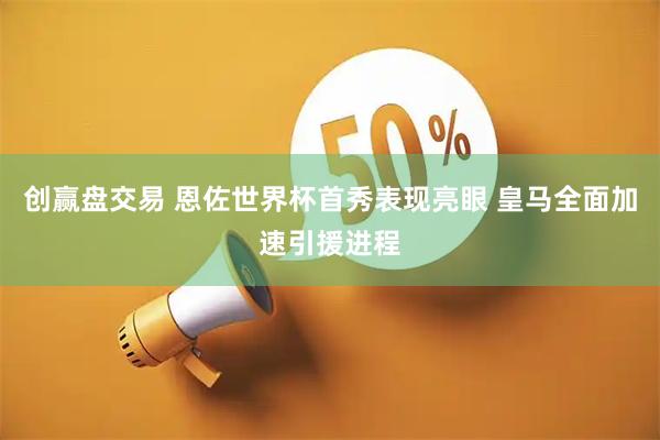 创赢盘交易 恩佐世界杯首秀表现亮眼 皇马全面加速引援进程