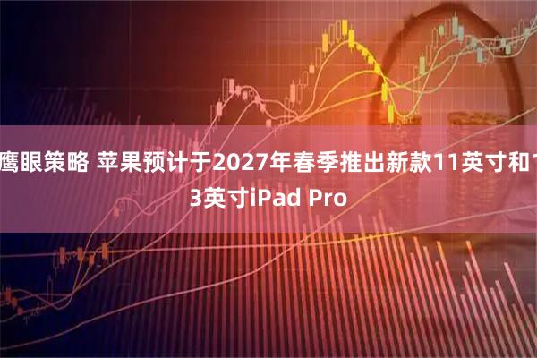 鹰眼策略 苹果预计于2027年春季推出新款11英寸和13英寸iPad Pro