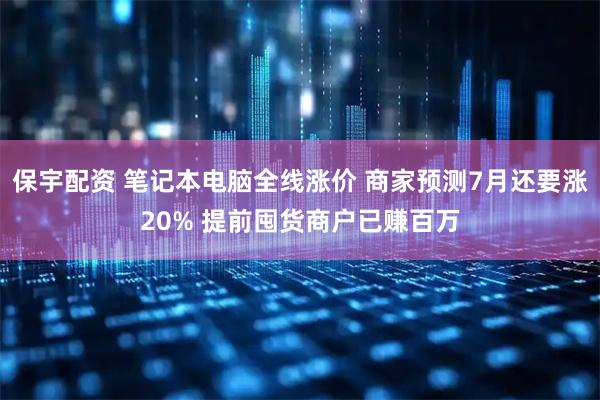 保宇配资 笔记本电脑全线涨价 商家预测7月还要涨20% 提前囤货商户已赚百万