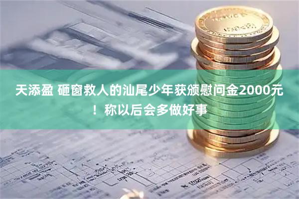 天添盈 砸窗救人的汕尾少年获颁慰问金2000元！称以后会多做好事