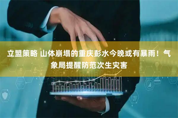 立盟策略 山体崩塌的重庆彭水今晚或有暴雨！气象局提醒防范次生灾害