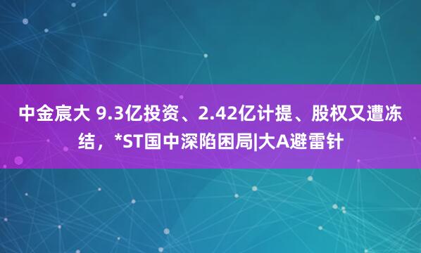 中金宸大 9.3亿投资、2.42亿计提、股权又遭冻结，*ST国中深陷困局|大A避雷针