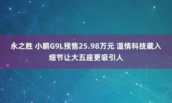 永之胜 小鹏G9L预售25.98万元 温情科技藏入细节让大五座更吸引人