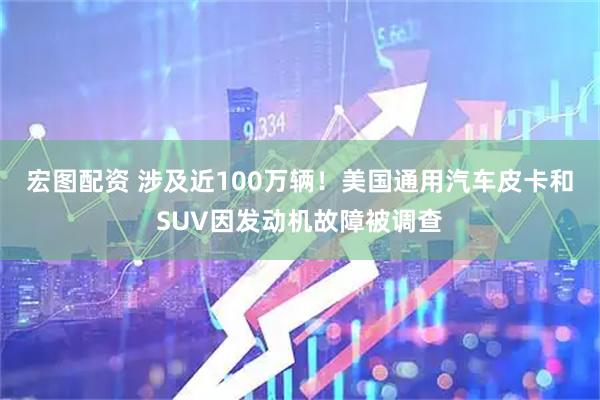 宏图配资 涉及近100万辆！美国通用汽车皮卡和SUV因发动机故障被调查