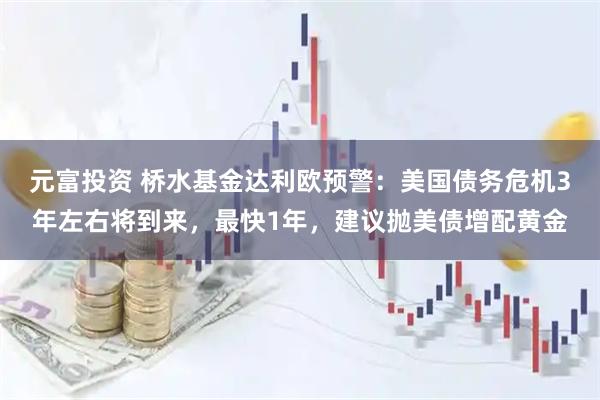 元富投资 桥水基金达利欧预警：美国债务危机3年左右将到来，最快1年，建议抛美债增配黄金