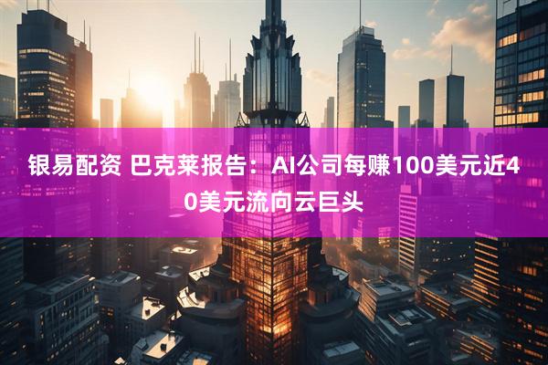 银易配资 巴克莱报告：AI公司每赚100美元近40美元流向云巨头