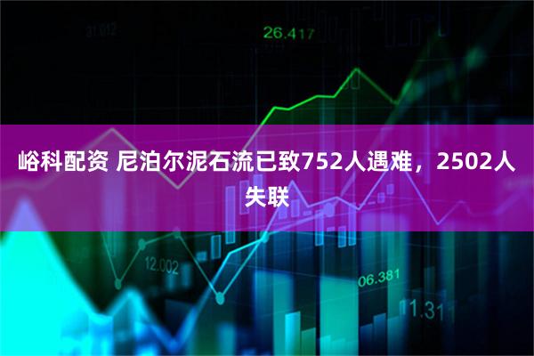 峪科配资 尼泊尔泥石流已致752人遇难，2502人失联